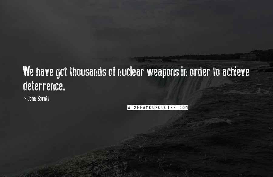 John Spratt Quotes: We have got thousands of nuclear weapons in order to achieve deterrence.