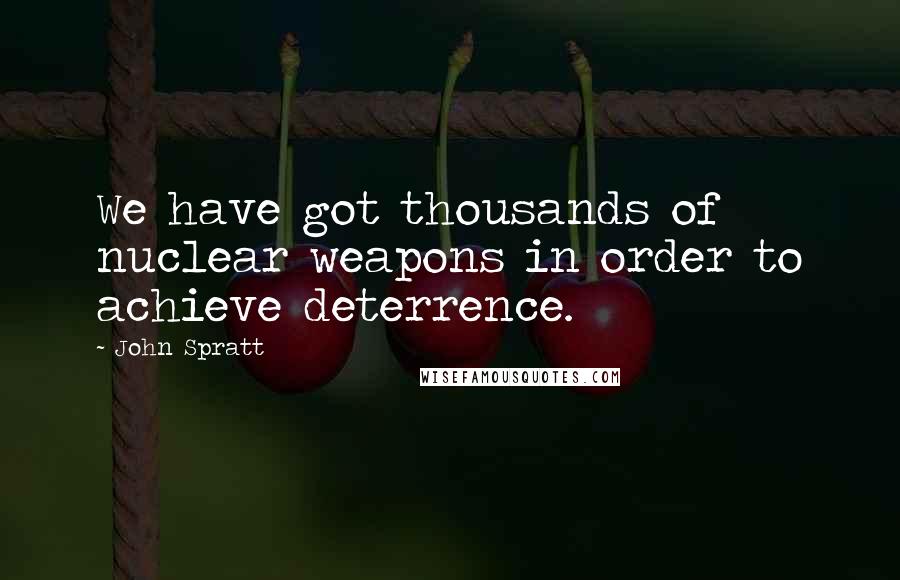 John Spratt Quotes: We have got thousands of nuclear weapons in order to achieve deterrence.