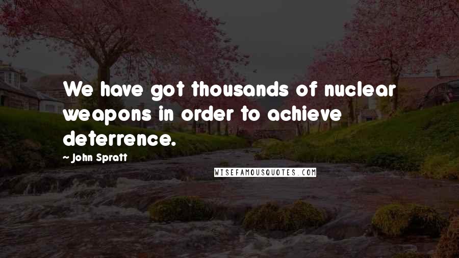 John Spratt Quotes: We have got thousands of nuclear weapons in order to achieve deterrence.
