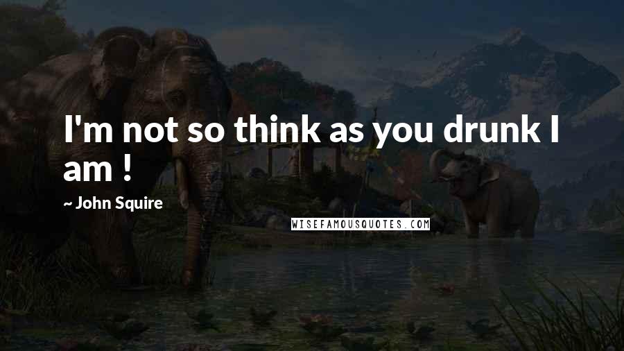 John Squire Quotes: I'm not so think as you drunk I am !