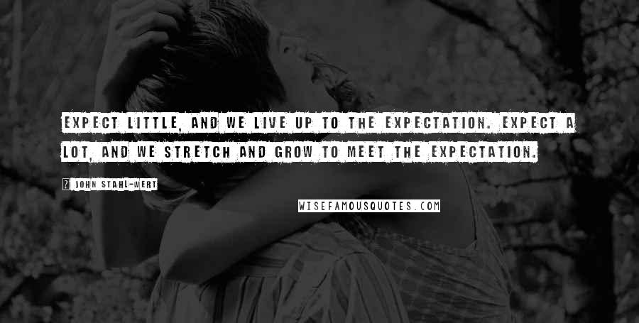 John Stahl-Wert Quotes: Expect little, and we live up to the expectation. Expect a lot, and we stretch and grow to meet the expectation.