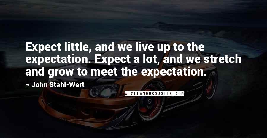 John Stahl-Wert Quotes: Expect little, and we live up to the expectation. Expect a lot, and we stretch and grow to meet the expectation.