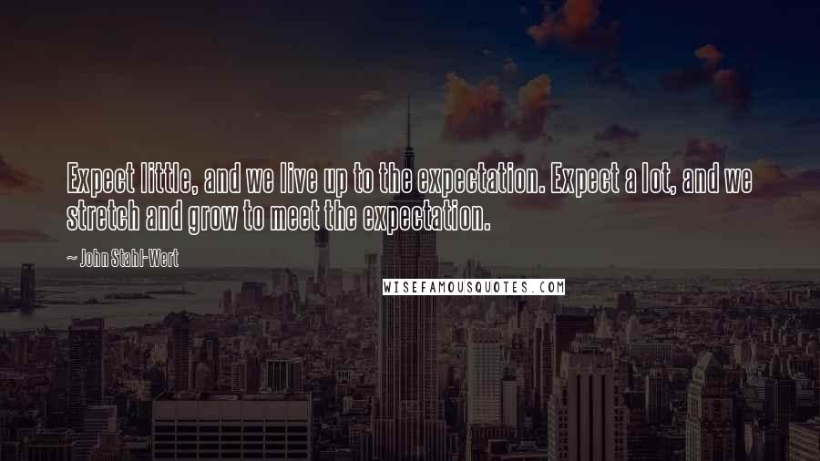 John Stahl-Wert Quotes: Expect little, and we live up to the expectation. Expect a lot, and we stretch and grow to meet the expectation.