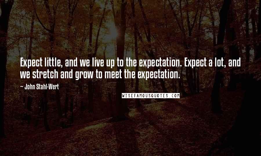 John Stahl-Wert Quotes: Expect little, and we live up to the expectation. Expect a lot, and we stretch and grow to meet the expectation.