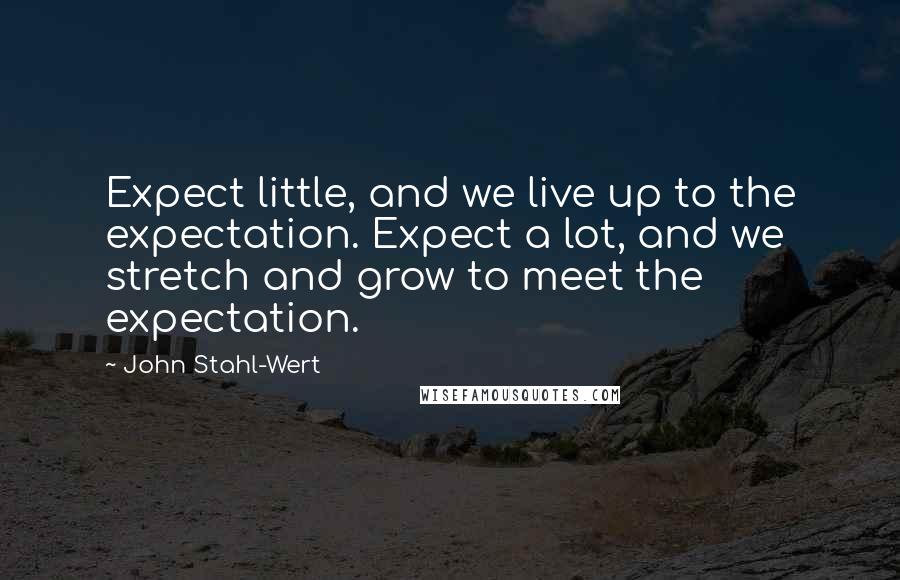 John Stahl-Wert Quotes: Expect little, and we live up to the expectation. Expect a lot, and we stretch and grow to meet the expectation.