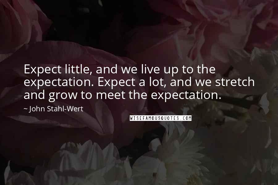 John Stahl-Wert Quotes: Expect little, and we live up to the expectation. Expect a lot, and we stretch and grow to meet the expectation.