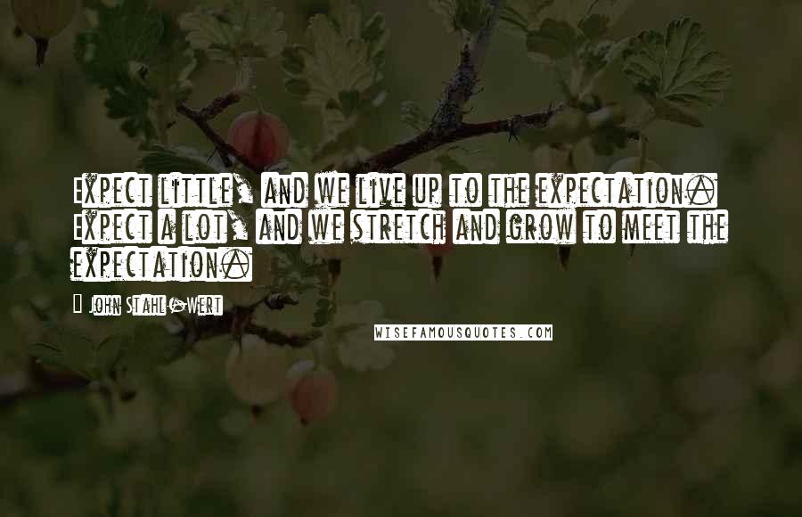 John Stahl-Wert Quotes: Expect little, and we live up to the expectation. Expect a lot, and we stretch and grow to meet the expectation.