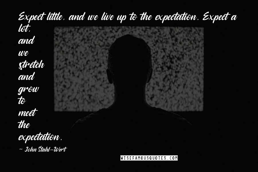 John Stahl-Wert Quotes: Expect little, and we live up to the expectation. Expect a lot, and we stretch and grow to meet the expectation.