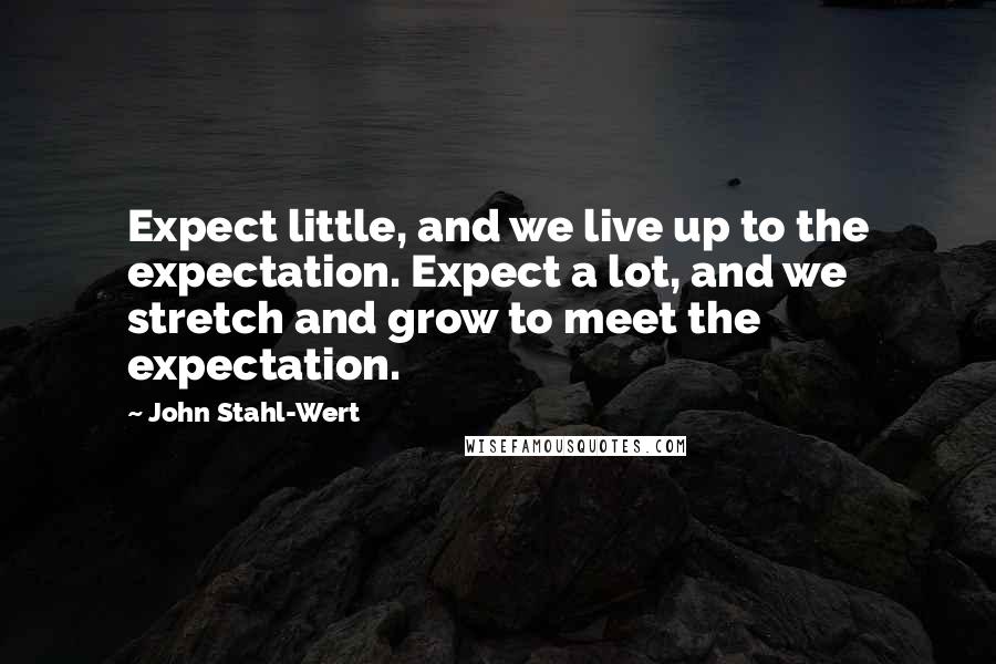 John Stahl-Wert Quotes: Expect little, and we live up to the expectation. Expect a lot, and we stretch and grow to meet the expectation.