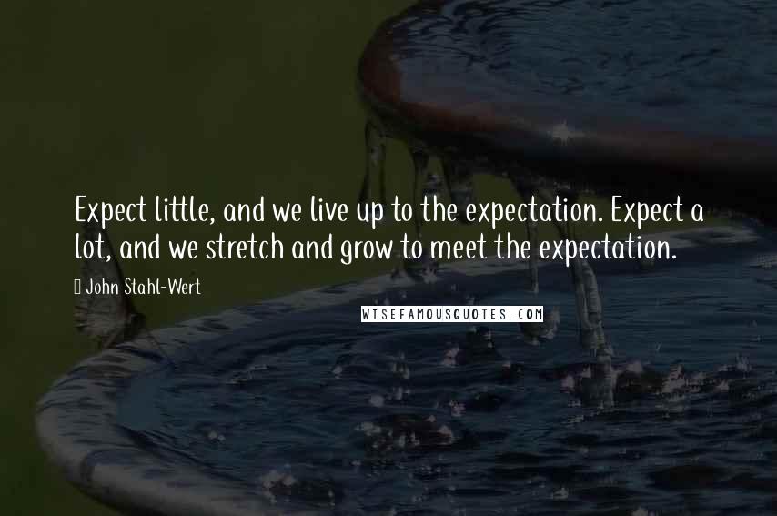 John Stahl-Wert Quotes: Expect little, and we live up to the expectation. Expect a lot, and we stretch and grow to meet the expectation.