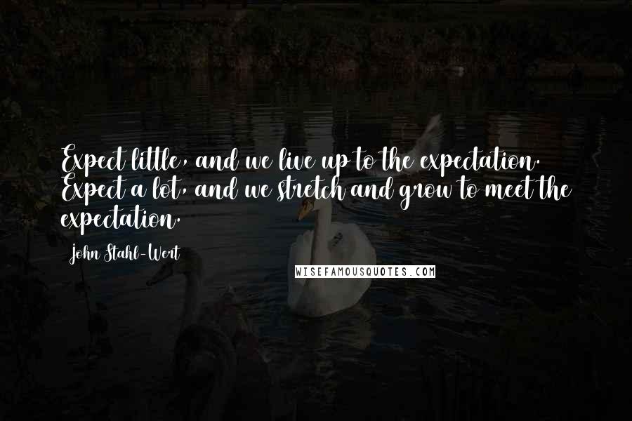 John Stahl-Wert Quotes: Expect little, and we live up to the expectation. Expect a lot, and we stretch and grow to meet the expectation.