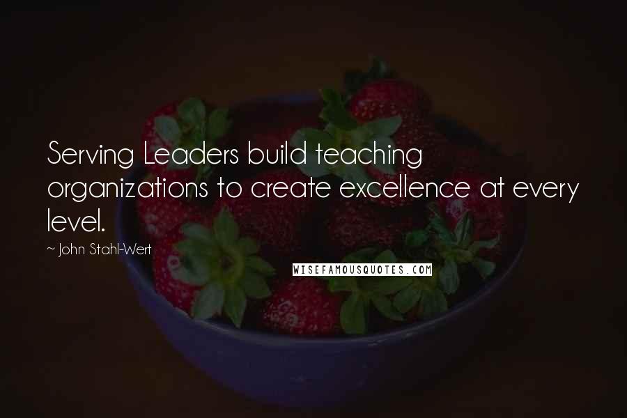 John Stahl-Wert Quotes: Serving Leaders build teaching organizations to create excellence at every level.