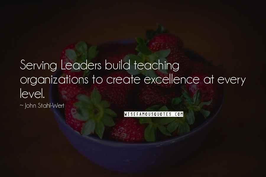 John Stahl-Wert Quotes: Serving Leaders build teaching organizations to create excellence at every level.