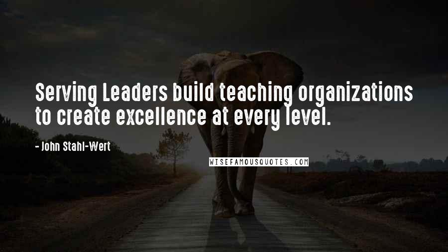 John Stahl-Wert Quotes: Serving Leaders build teaching organizations to create excellence at every level.