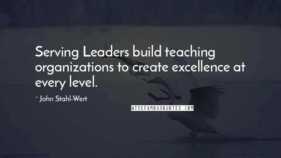 John Stahl-Wert Quotes: Serving Leaders build teaching organizations to create excellence at every level.