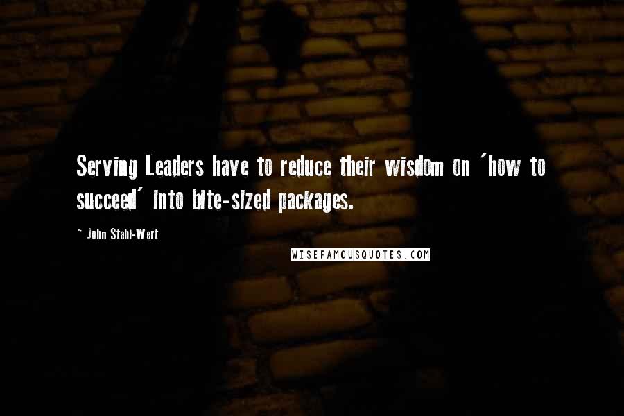 John Stahl-Wert Quotes: Serving Leaders have to reduce their wisdom on 'how to succeed' into bite-sized packages.