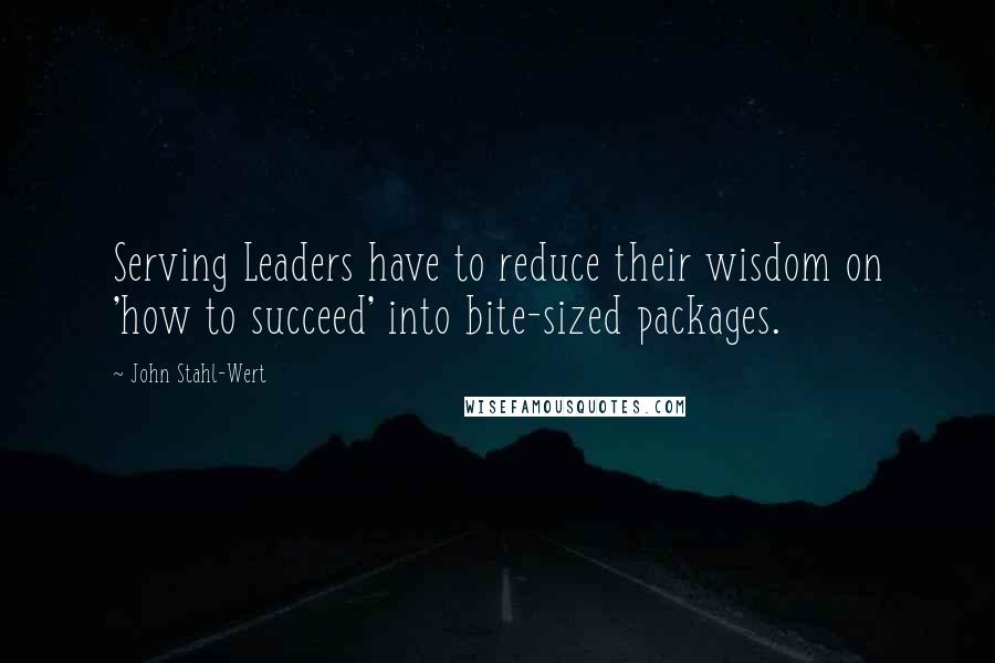 John Stahl-Wert Quotes: Serving Leaders have to reduce their wisdom on 'how to succeed' into bite-sized packages.