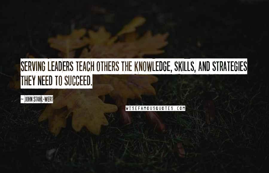 John Stahl-Wert Quotes: Serving Leaders teach others the knowledge, skills, and strategies they need to succeed.