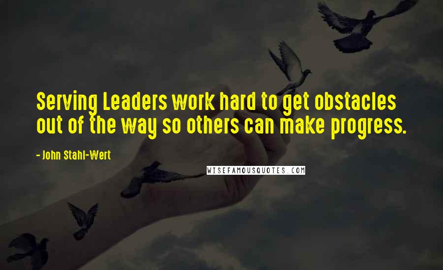 John Stahl-Wert Quotes: Serving Leaders work hard to get obstacles out of the way so others can make progress.