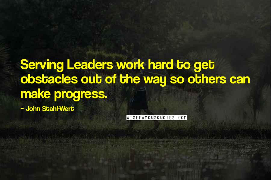 John Stahl-Wert Quotes: Serving Leaders work hard to get obstacles out of the way so others can make progress.