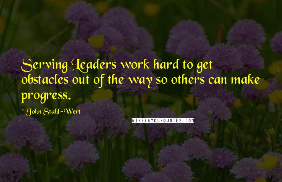 John Stahl-Wert Quotes: Serving Leaders work hard to get obstacles out of the way so others can make progress.