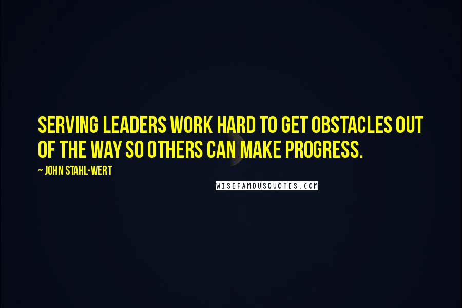 John Stahl-Wert Quotes: Serving Leaders work hard to get obstacles out of the way so others can make progress.