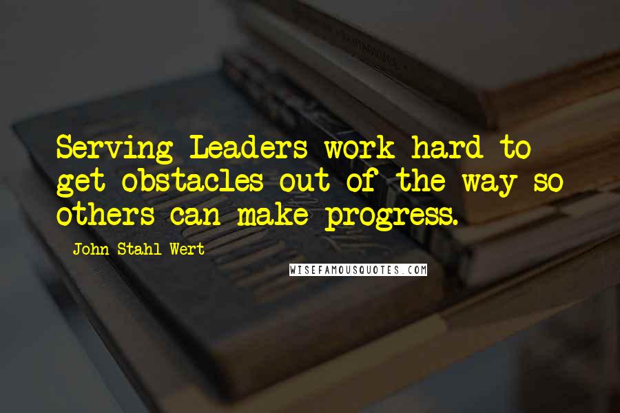 John Stahl-Wert Quotes: Serving Leaders work hard to get obstacles out of the way so others can make progress.