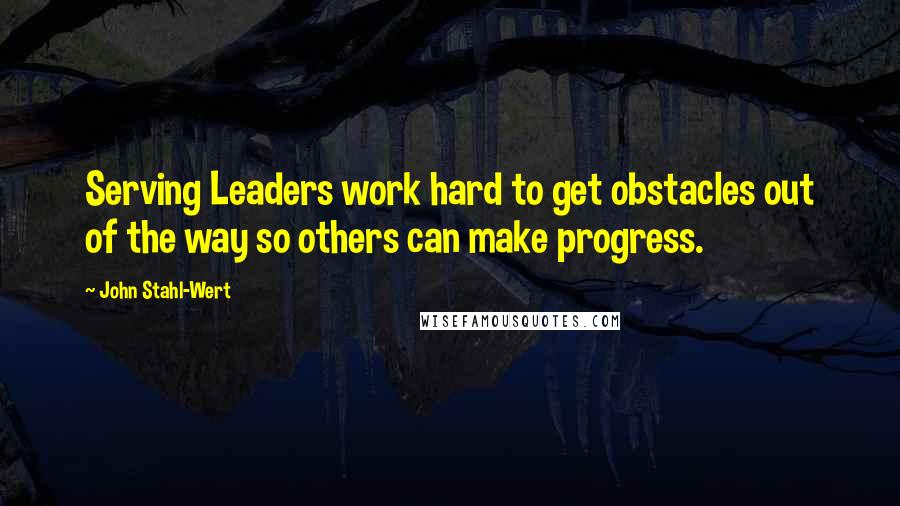 John Stahl-Wert Quotes: Serving Leaders work hard to get obstacles out of the way so others can make progress.