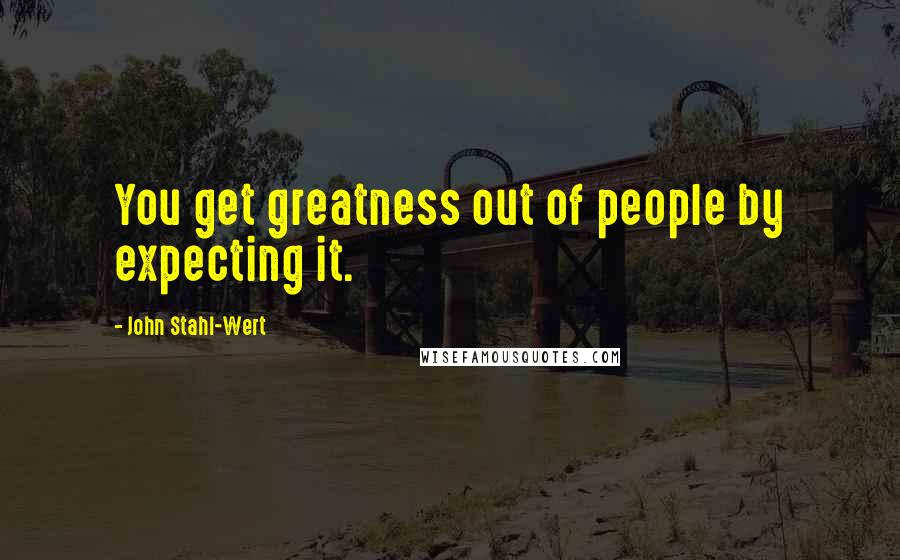 John Stahl-Wert Quotes: You get greatness out of people by expecting it.