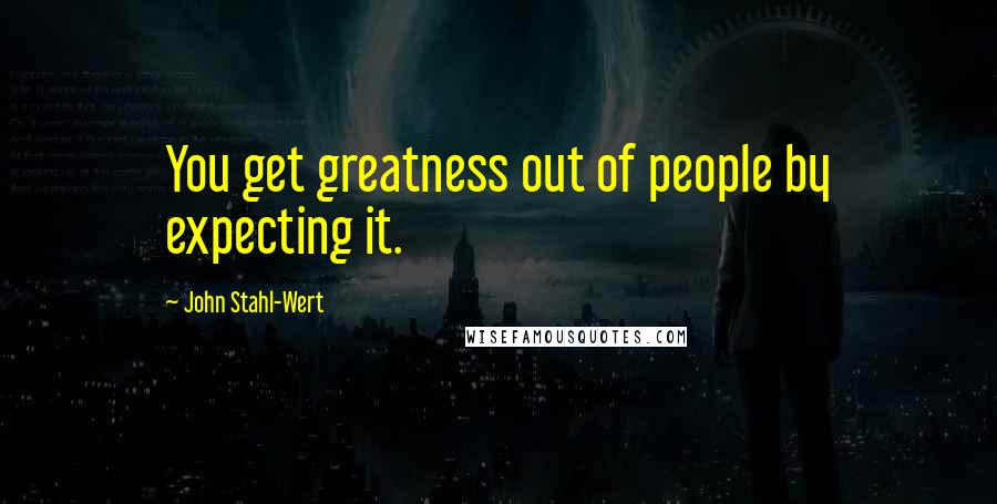 John Stahl-Wert Quotes: You get greatness out of people by expecting it.