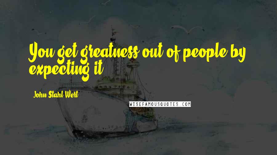 John Stahl-Wert Quotes: You get greatness out of people by expecting it.