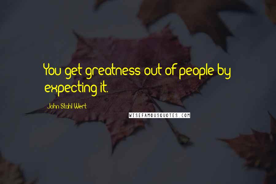 John Stahl-Wert Quotes: You get greatness out of people by expecting it.