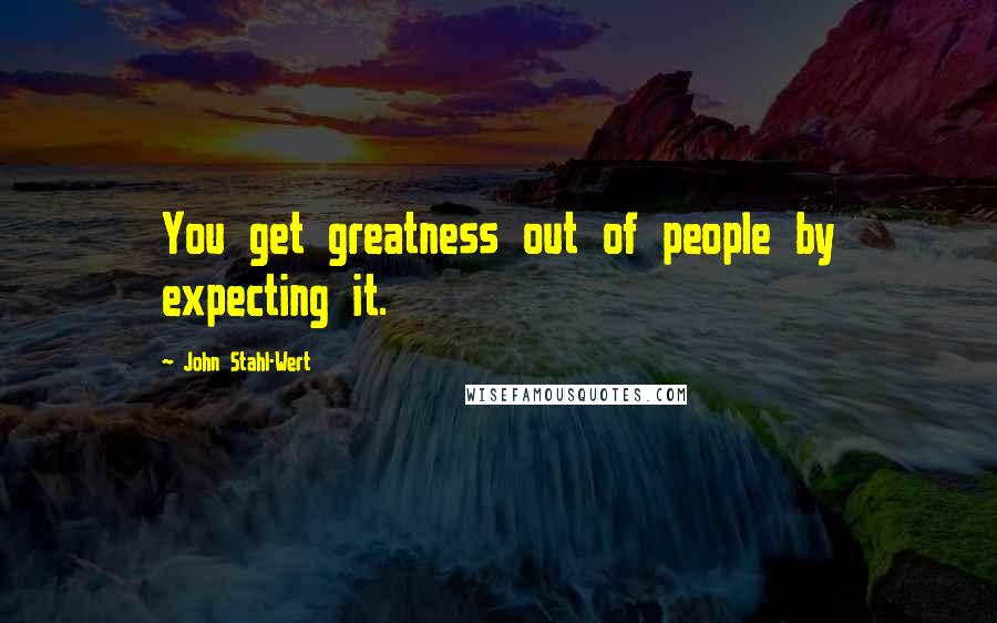 John Stahl-Wert Quotes: You get greatness out of people by expecting it.