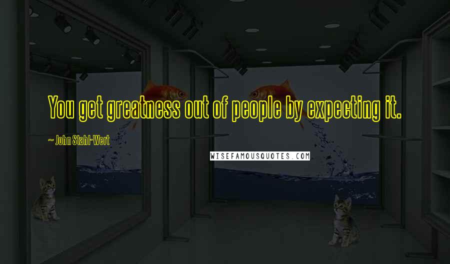 John Stahl-Wert Quotes: You get greatness out of people by expecting it.