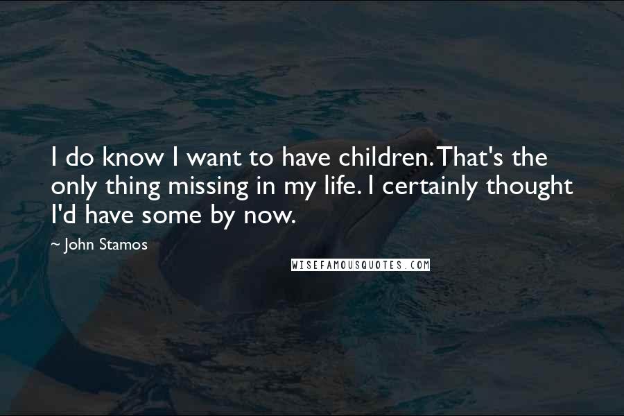 John Stamos Quotes: I do know I want to have children. That's the only thing missing in my life. I certainly thought I'd have some by now.