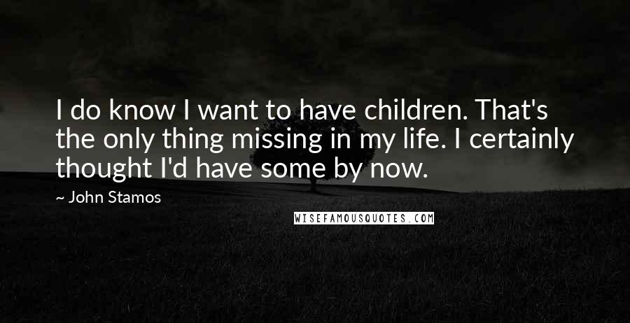 John Stamos Quotes: I do know I want to have children. That's the only thing missing in my life. I certainly thought I'd have some by now.