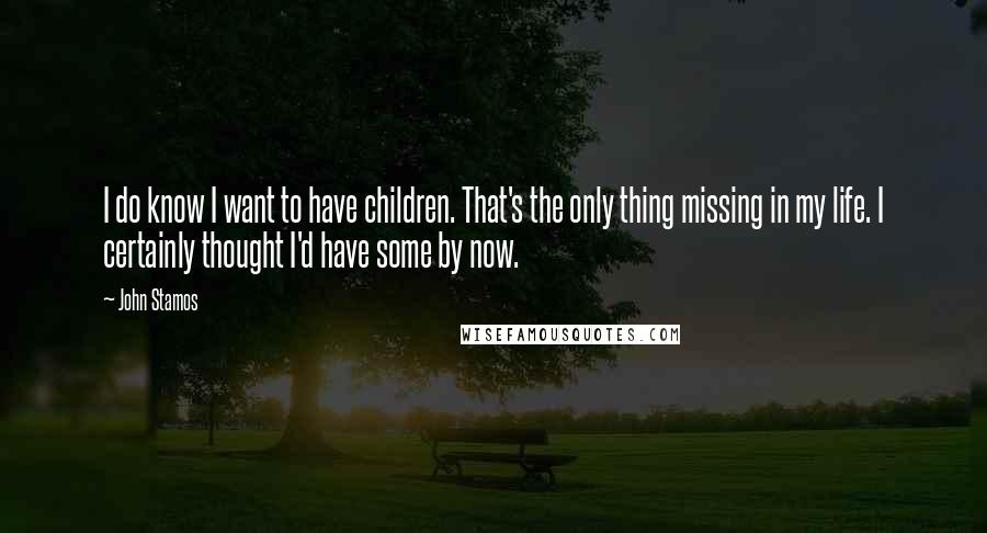 John Stamos Quotes: I do know I want to have children. That's the only thing missing in my life. I certainly thought I'd have some by now.