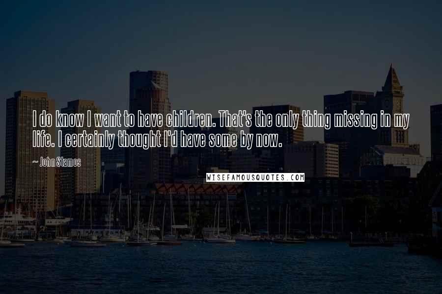 John Stamos Quotes: I do know I want to have children. That's the only thing missing in my life. I certainly thought I'd have some by now.