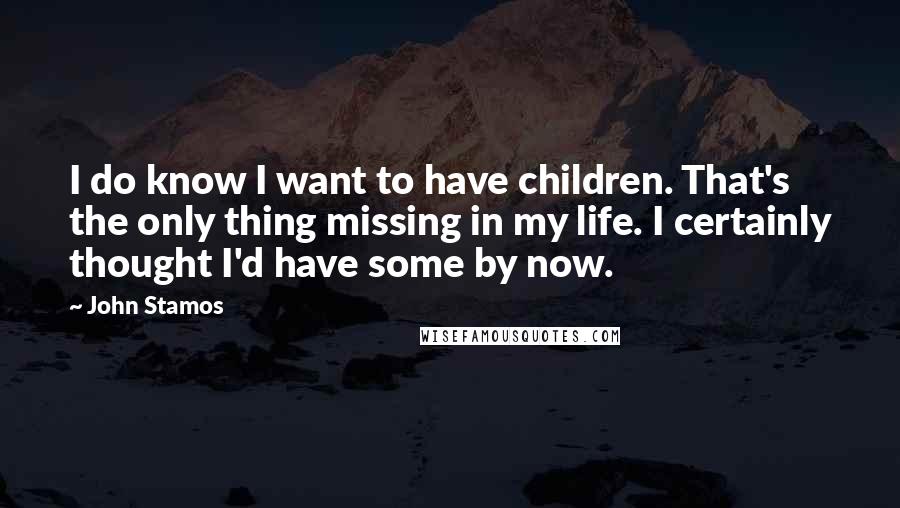 John Stamos Quotes: I do know I want to have children. That's the only thing missing in my life. I certainly thought I'd have some by now.