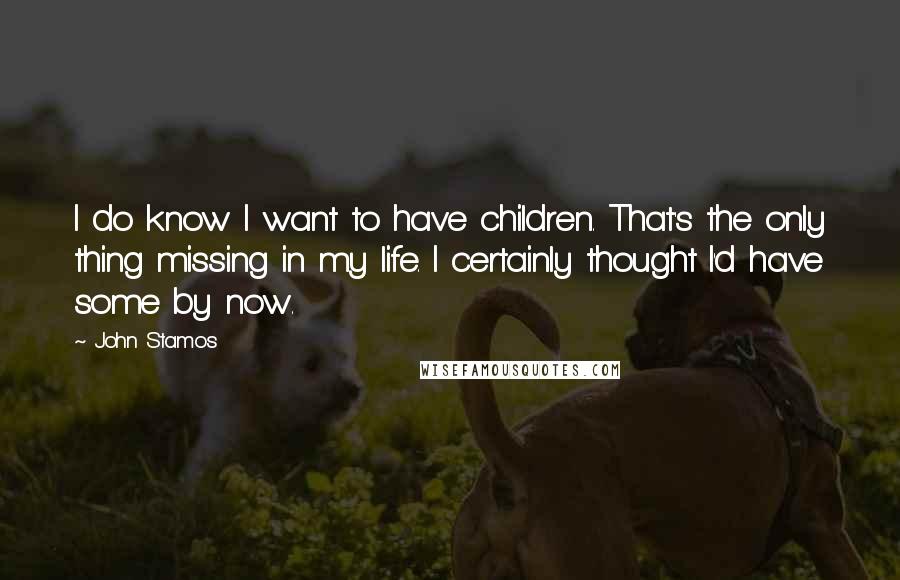 John Stamos Quotes: I do know I want to have children. That's the only thing missing in my life. I certainly thought I'd have some by now.