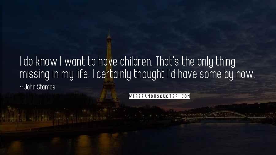 John Stamos Quotes: I do know I want to have children. That's the only thing missing in my life. I certainly thought I'd have some by now.