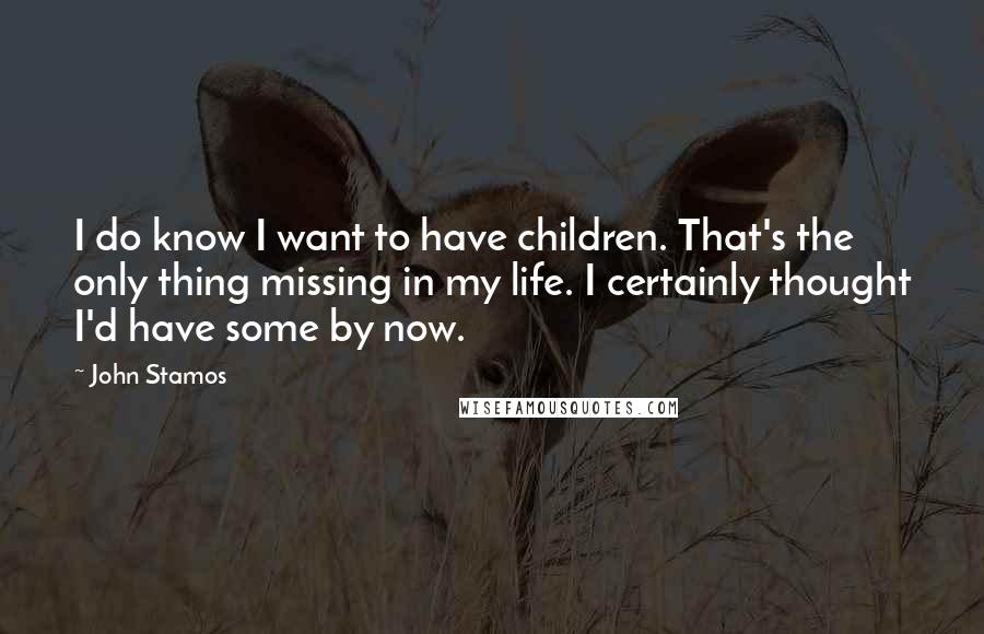 John Stamos Quotes: I do know I want to have children. That's the only thing missing in my life. I certainly thought I'd have some by now.