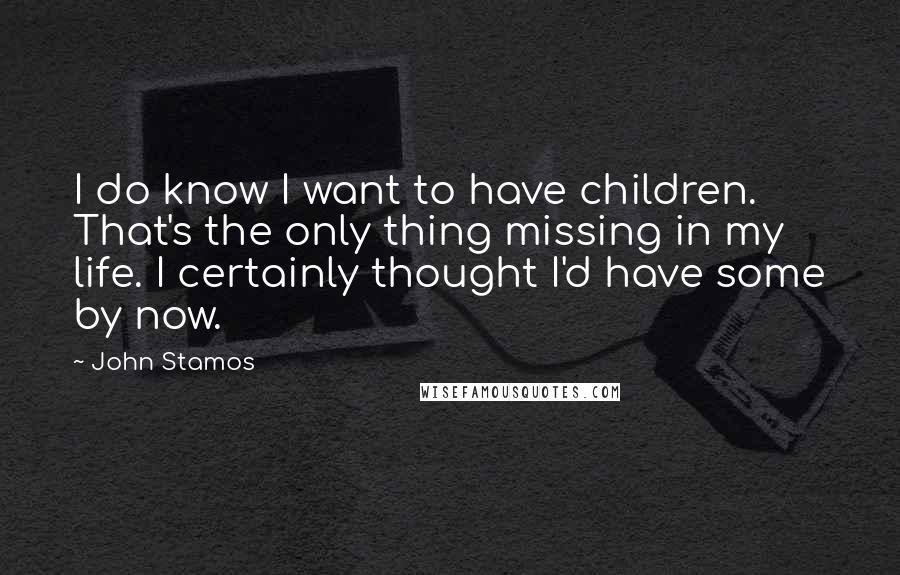 John Stamos Quotes: I do know I want to have children. That's the only thing missing in my life. I certainly thought I'd have some by now.