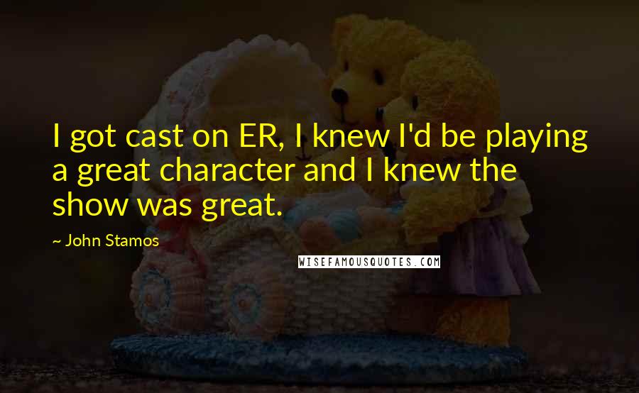 John Stamos Quotes: I got cast on ER, I knew I'd be playing a great character and I knew the show was great.