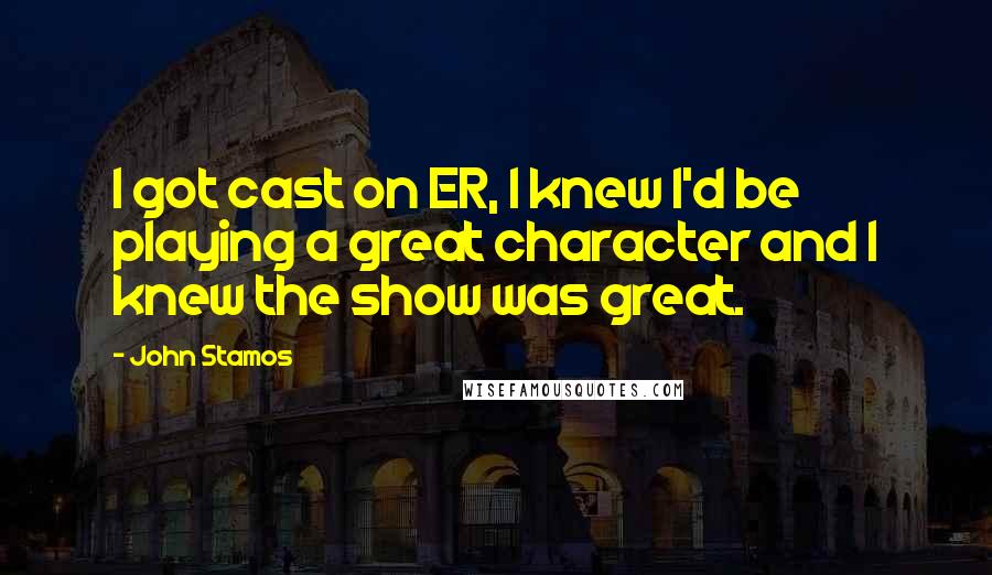 John Stamos Quotes: I got cast on ER, I knew I'd be playing a great character and I knew the show was great.