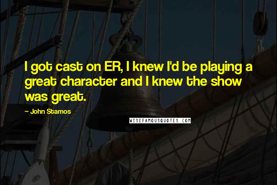 John Stamos Quotes: I got cast on ER, I knew I'd be playing a great character and I knew the show was great.