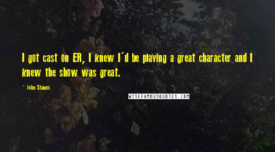 John Stamos Quotes: I got cast on ER, I knew I'd be playing a great character and I knew the show was great.