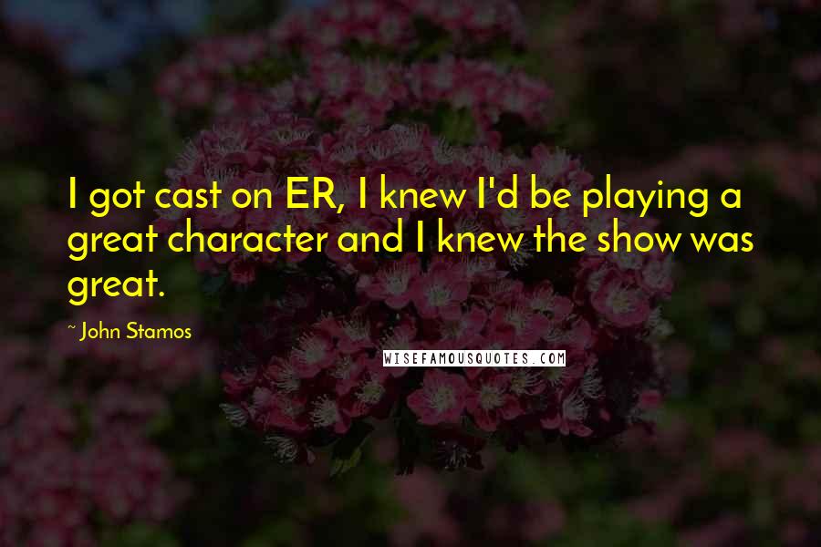 John Stamos Quotes: I got cast on ER, I knew I'd be playing a great character and I knew the show was great.