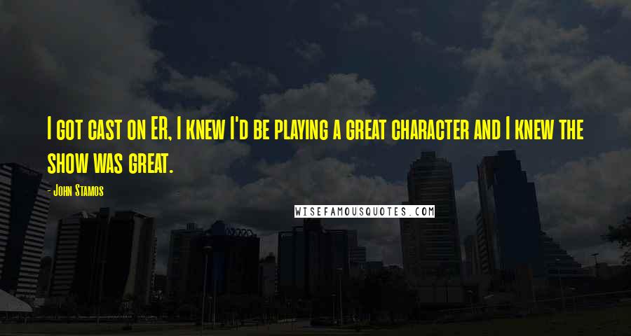 John Stamos Quotes: I got cast on ER, I knew I'd be playing a great character and I knew the show was great.