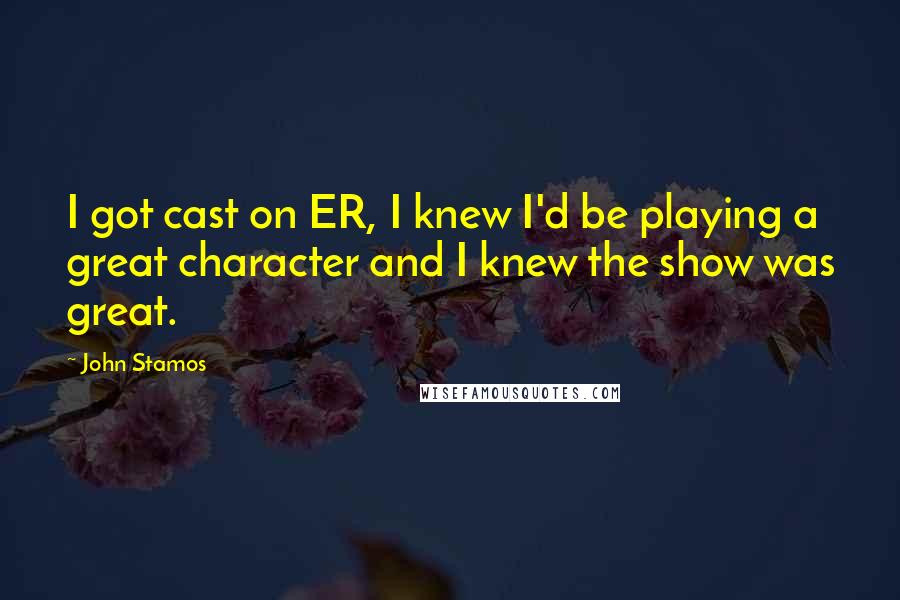 John Stamos Quotes: I got cast on ER, I knew I'd be playing a great character and I knew the show was great.